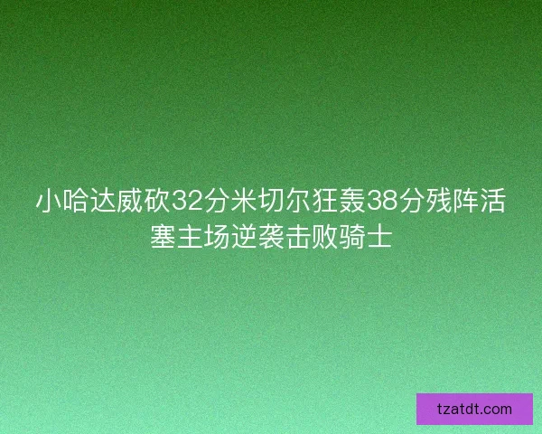 小哈达威砍32分米切尔狂轰38分残阵活塞主场逆袭击败骑士