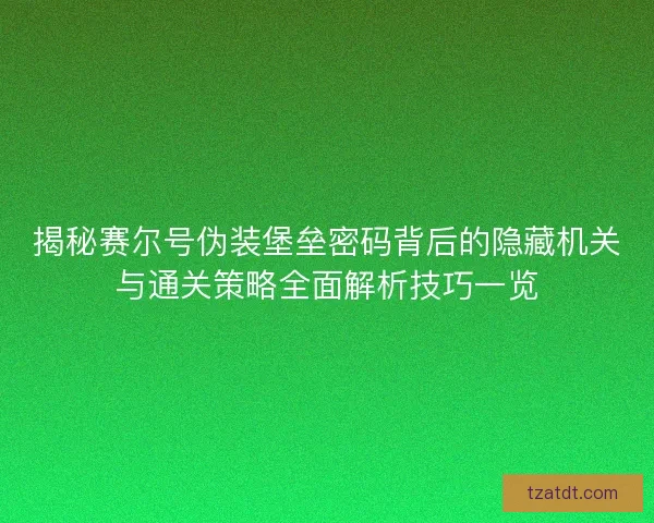 揭秘赛尔号伪装堡垒密码背后的隐藏机关与通关策略全面解析技巧一览