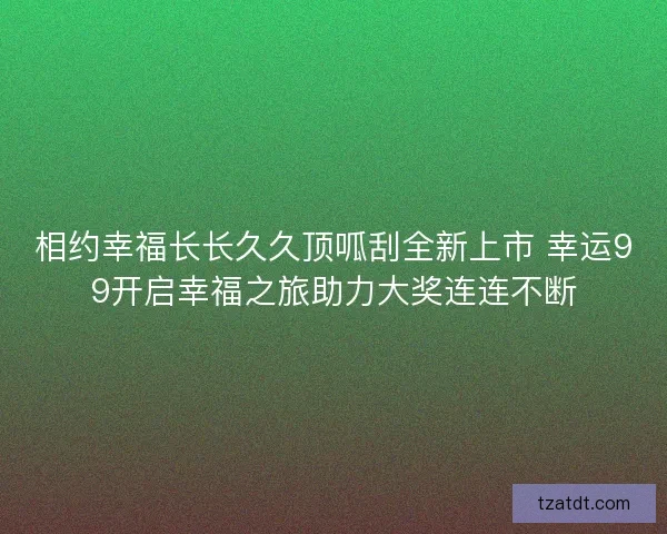 相约幸福长长久久顶呱刮全新上市 幸运99开启幸福之旅助力大奖连连不断