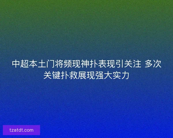 中超本土门将频现神扑表现引关注 多次关键扑救展现强大实力