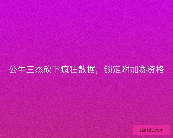 公牛三杰砍下疯狂数据，锁定附加赛资格