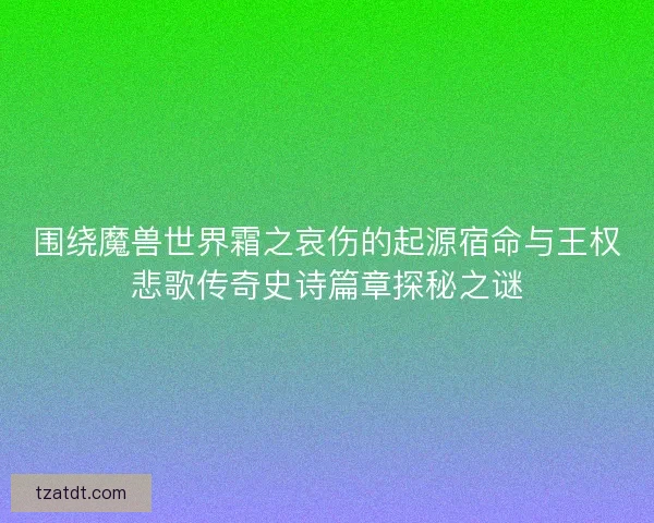围绕魔兽世界霜之哀伤的起源宿命与王权悲歌传奇史诗篇章探秘之谜