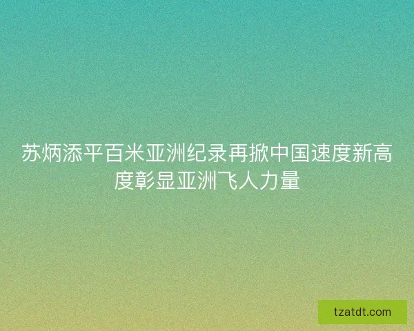 苏炳添平百米亚洲纪录再掀中国速度新高度彰显亚洲飞人力量