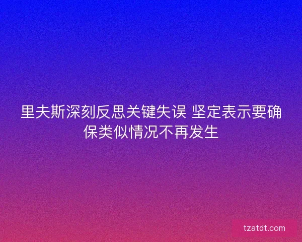 里夫斯深刻反思关键失误 坚定表示要确保类似情况不再发生 里夫斯深刻反思关键失误 坚定表示要确保类似情况不再发生