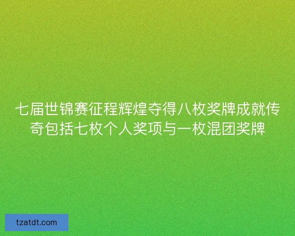 七届世锦赛征程辉煌夺得八枚奖牌成就传奇包括七枚个人奖项与一枚混团奖牌 七届世锦赛征程辉煌夺得八枚奖牌成就传奇包括七枚个人奖项与一枚混团奖牌