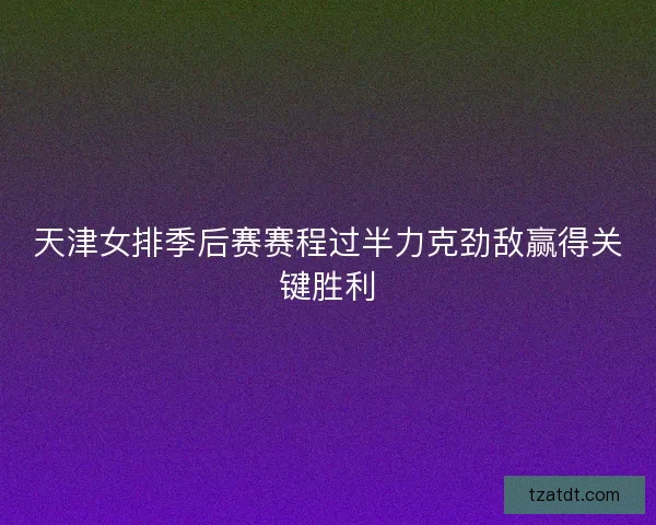 天津女排季后赛赛程过半力克劲敌赢得关键胜利 天津女排季后赛赛程过半力克劲敌赢得关键胜利
