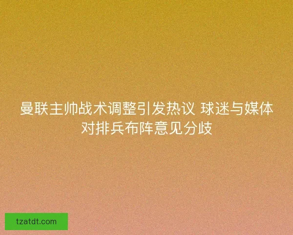 曼联主帅战术调整引发热议 球迷与媒体对排兵布阵意见分歧