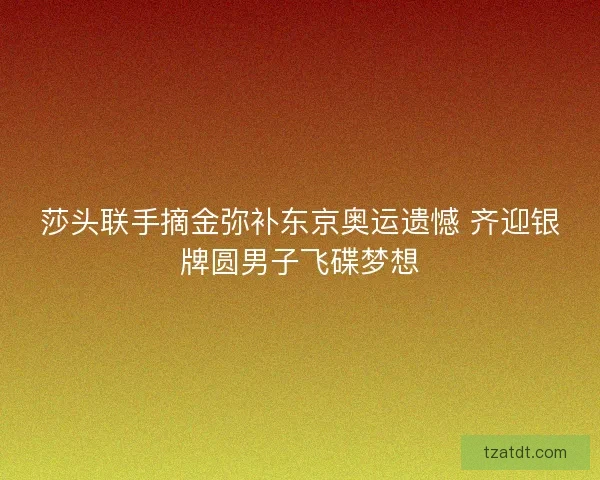莎头联手摘金弥补东京奥运遗憾 齐迎银牌圆男子飞碟梦想