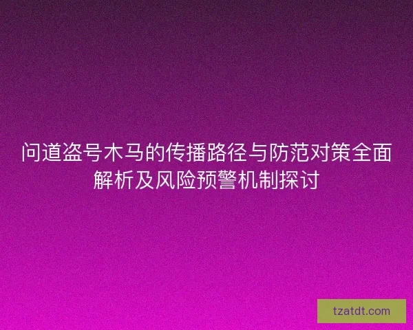 问道盗号木马的传播路径与防范对策全面解析及风险预警机制探讨