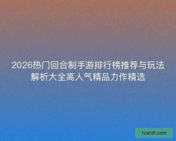 2026热门回合制手游排行榜推荐与玩法解析大全高人气精品力作精选 2026热门回合制手游排行榜推荐与玩法解析大全高人气精品力作精选
