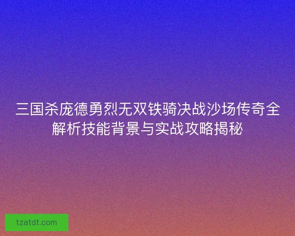 三国杀庞德勇烈无双铁骑决战沙场传奇全解析技能背景与实战攻略揭秘
