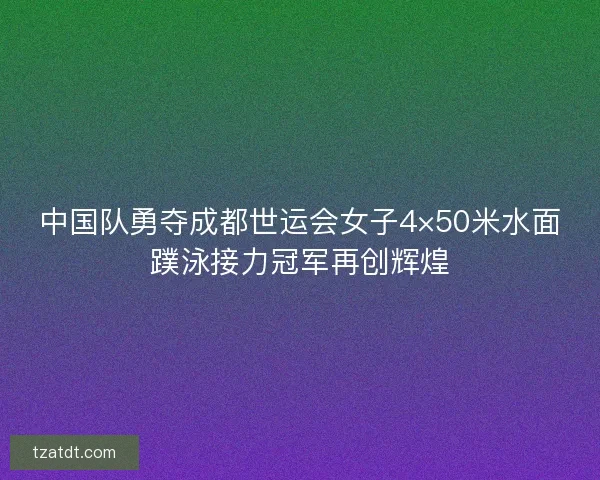中国队勇夺成都世运会女子4×50米水面蹼泳接力冠军再创辉煌