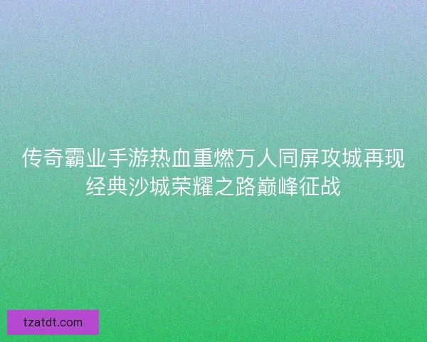 传奇霸业手游热血重燃万人同屏攻城再现经典沙城荣耀之路巅峰征战 传奇霸业手游热血重燃万人同屏攻城再现经典沙城荣耀之路巅峰征战