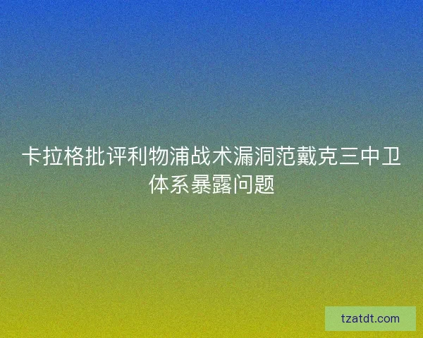 卡拉格批评利物浦战术漏洞范戴克三中卫体系暴露问题