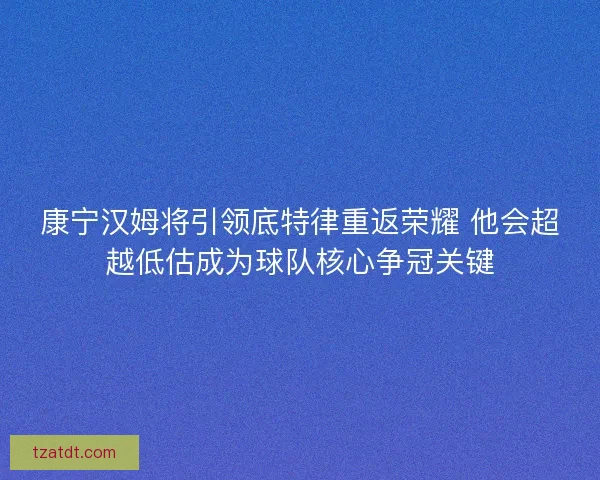 康宁汉姆将引领底特律重返荣耀 他会超越低估成为球队核心争冠关键