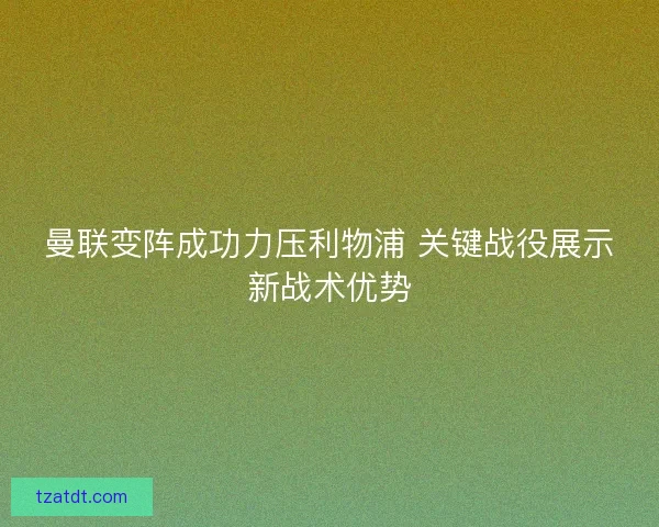 曼联变阵成功力压利物浦 关键战役展示新战术优势