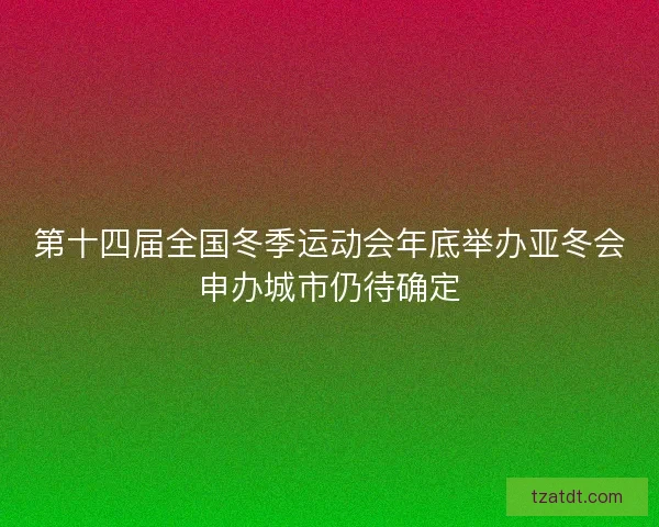 第十四届全国冬季运动会年底举办亚冬会申办城市仍待确定