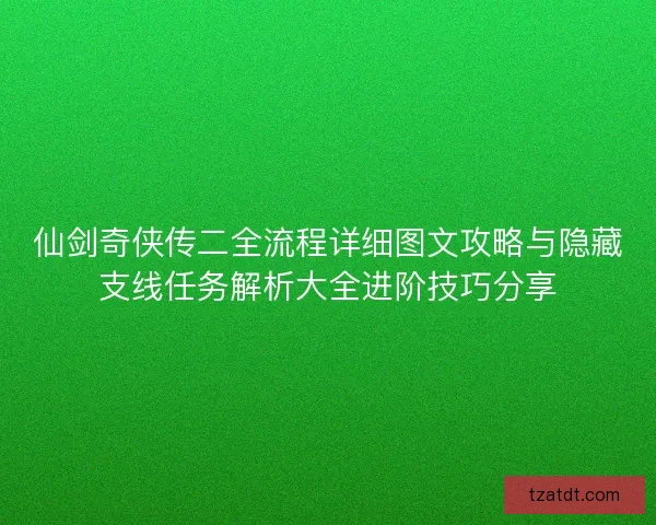 仙剑奇侠传二全流程详细图文攻略与隐藏支线任务解析大全进阶技巧分享 仙剑奇侠传二全流程详细图文攻略与隐藏支线任务解析大全进阶技巧分享