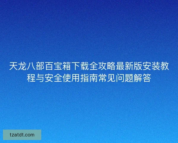 天龙八部百宝箱下载全攻略最新版安装教程与安全使用指南常见问题解答