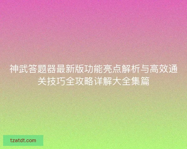 神武答题器最新版功能亮点解析与高效通关技巧全攻略详解大全集篇 神武答题器最新版功能亮点解析与高效通关技巧全攻略详解大全集篇
