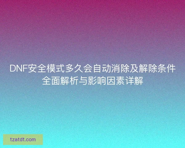 DNF安全模式多久会自动消除及解除条件全面解析与影响因素详解