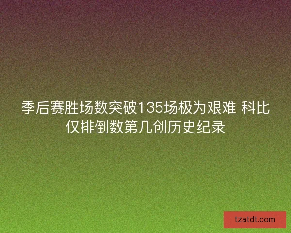 季后赛胜场数突破135场极为艰难 科比仅排倒数第几创历史纪录 季后赛胜场数突破135场极为艰难 科比仅排倒数第几创历史纪录