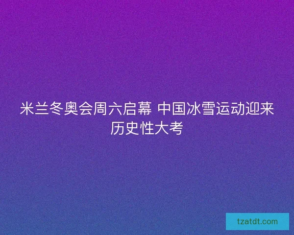 米兰冬奥会周六启幕 中国冰雪运动迎来历史性大考 米兰冬奥会周六启幕 中国冰雪运动迎来历史性大考