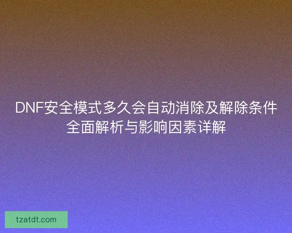 DNF安全模式多久会自动消除及解除条件全面解析与影响因素详解