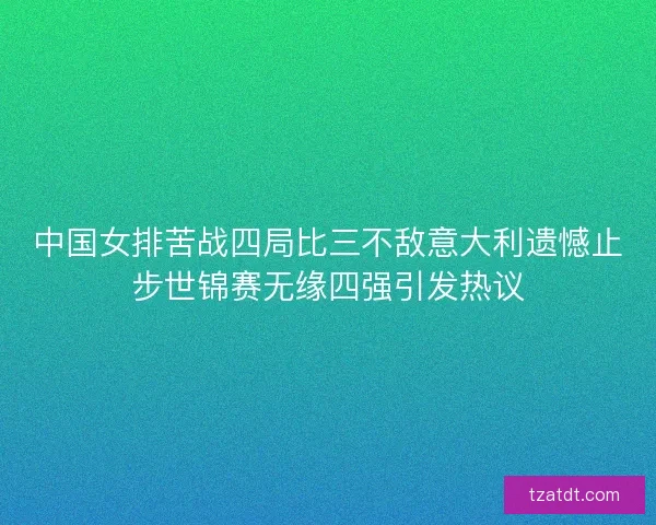 中国女排苦战四局比三不敌意大利遗憾止步世锦赛无缘四强引发热议