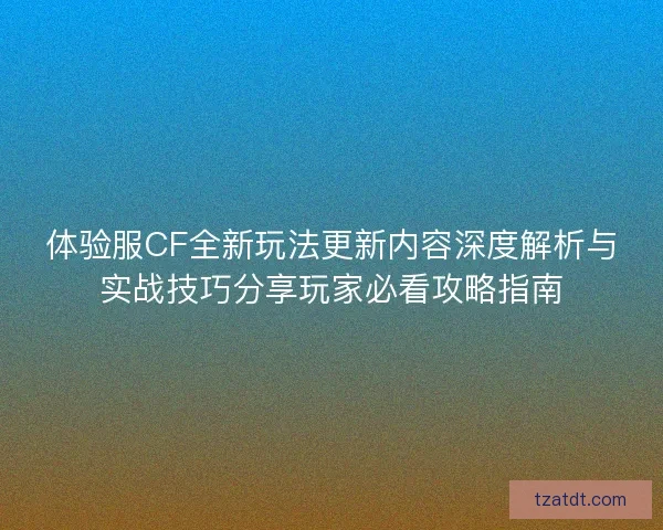 体验服CF全新玩法更新内容深度解析与实战技巧分享玩家必看攻略指南 体验服CF全新玩法更新内容深度解析与实战技巧分享玩家必看攻略指南