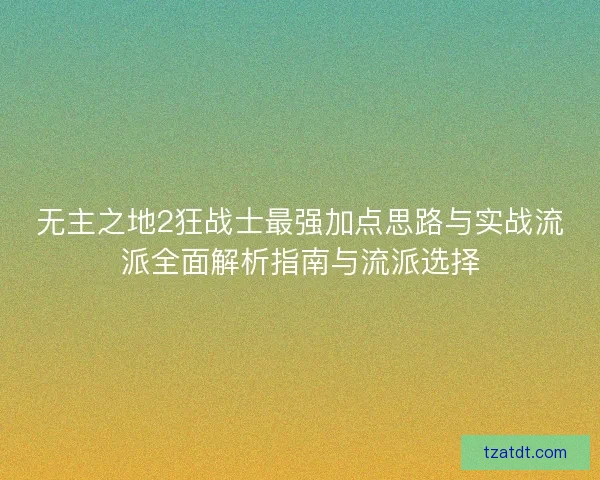 无主之地2狂战士最强加点思路与实战流派全面解析指南与流派选择 无主之地2狂战士最强加点思路与实战流派全面解析指南与流派选择