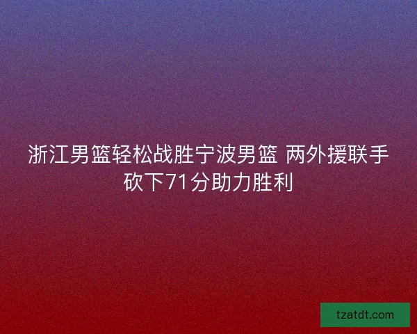 浙江男篮轻松战胜宁波男篮 两外援联手砍下71分助力胜利 浙江男篮轻松战胜宁波男篮 两外援联手砍下71分助力胜利