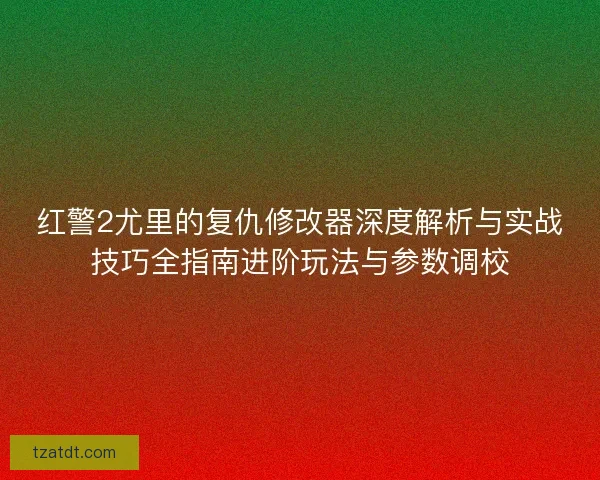 红警2尤里的复仇修改器深度解析与实战技巧全指南进阶玩法与参数调校 红警2尤里的复仇修改器深度解析与实战技巧全指南进阶玩法与参数调校