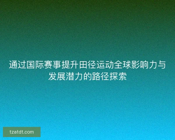 通过国际赛事提升田径运动全球影响力与发展潜力的路径探索