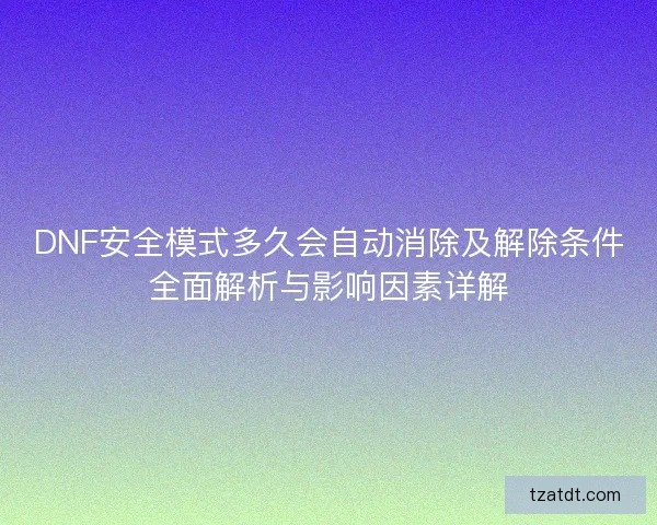 DNF安全模式多久会自动消除及解除条件全面解析与影响因素详解