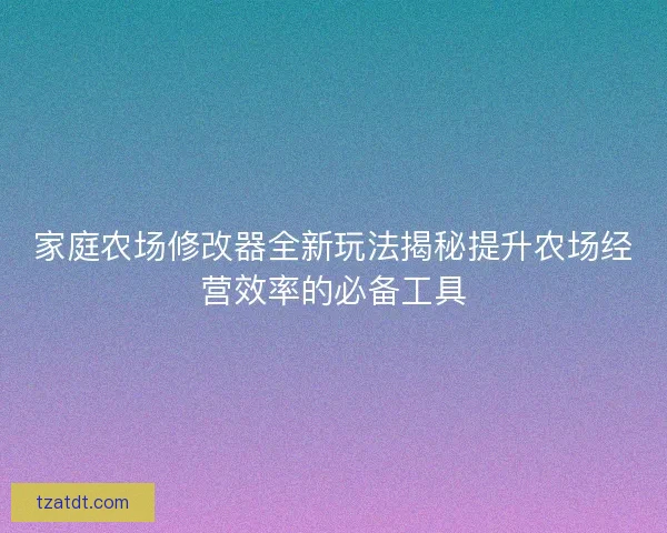 家庭农场修改器全新玩法揭秘提升农场经营效率的必备工具