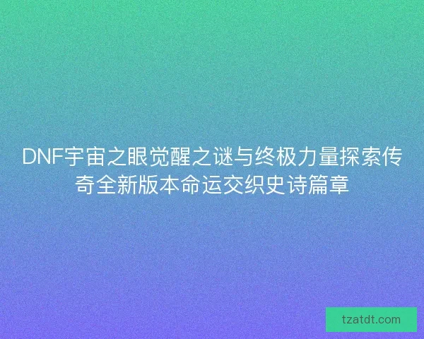 DNF宇宙之眼觉醒之谜与终极力量探索传奇全新版本命运交织史诗篇章 DNF宇宙之眼觉醒之谜与终极力量探索传奇全新版本命运交织史诗篇章