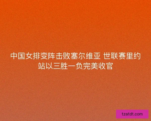 中国女排变阵击败塞尔维亚 世联赛里约站以三胜一负完美收官