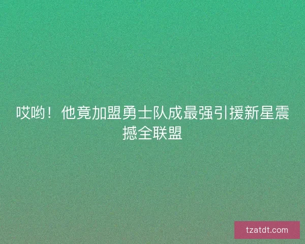 哎哟!他竟加盟勇士队成最强引援新星震撼全联盟 哎哟!他竟加盟勇士队成最强引援新星震撼全联盟