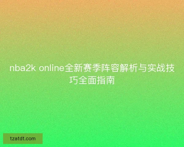 nba2k online全新赛季阵容解析与实战技巧全面指南