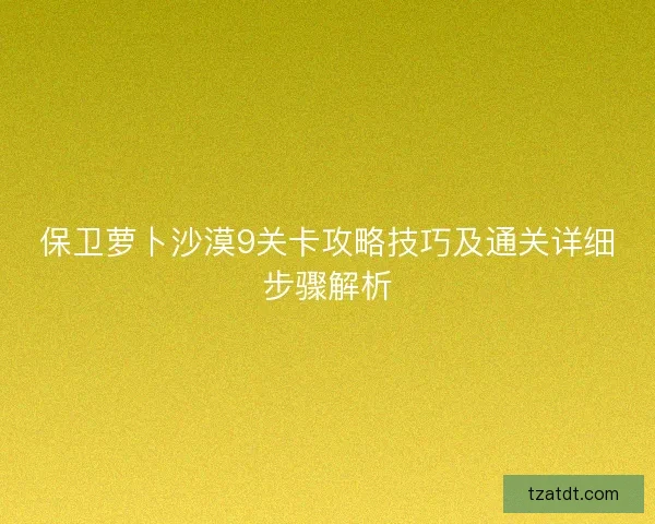 保卫萝卜沙漠9关卡攻略技巧及通关详细步骤解析