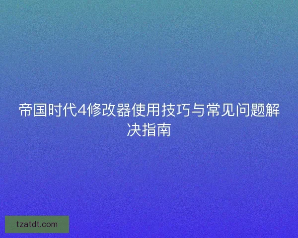 帝国时代4修改器使用技巧与常见问题解决指南 帝国时代4修改器使用技巧与常见问题解决指南