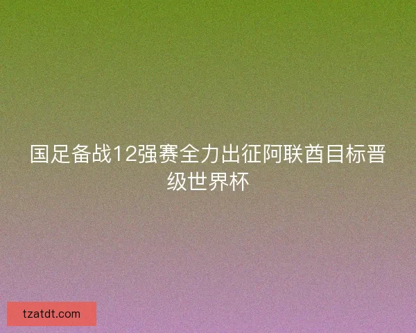 国足备战12强赛全力出征阿联酋目标晋级世界杯 国足备战12强赛全力出征阿联酋目标晋级世界杯